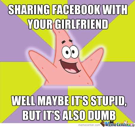 Sharing facebook with your girlfriend well maybe it's stupid but it's also dumb Funny Patrick Meme