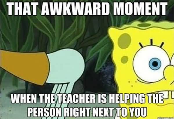 That awkward moment when the teacher is helping the person right next to you Funny Squidward Memes