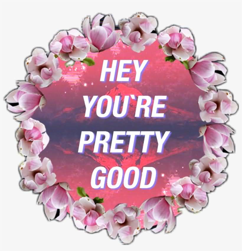 Hey You're Pretty Good Cute Love Flower Quotes